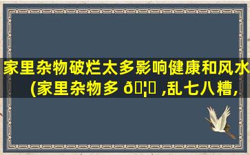 家里杂物破烂太多影响健康和风水(家里杂物多 🦋 ,乱七八糟,风水)